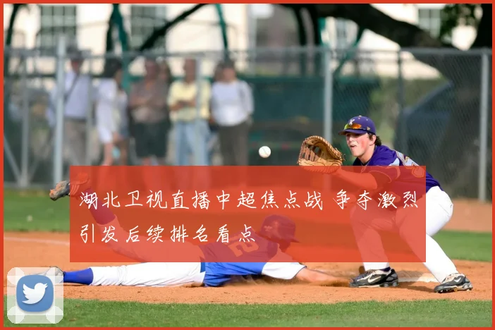 湖北卫视直播中超焦点战 争夺激烈引发后续排名看点