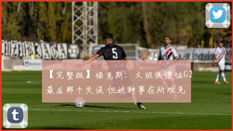 【完整版】福克斯:文班很懊恼G2最后那个失误 但这种事在所难免