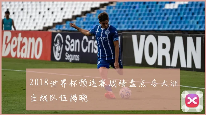 2018世界杯预选赛战绩盘点 各大洲出线队伍揭晓