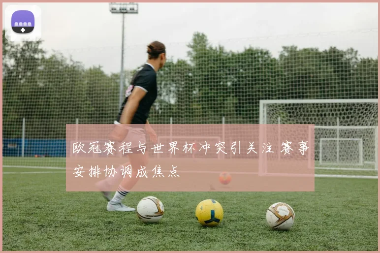 欧冠赛程与世界杯冲突引关注 赛事安排协调成焦点