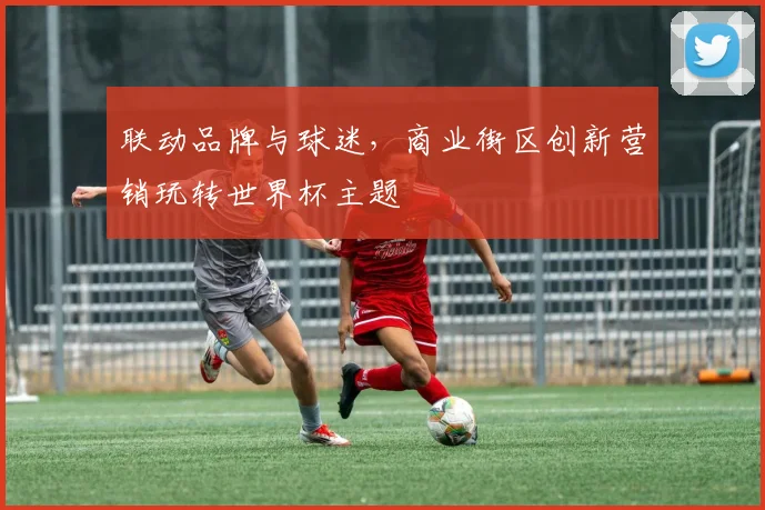 联动品牌与球迷，商业街区创新营销玩转世界杯主题